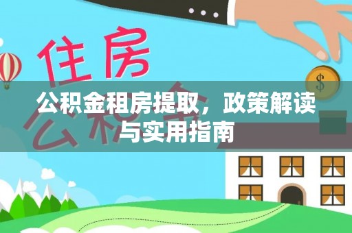 怀来公积金租房提取，政策解读与实用指南