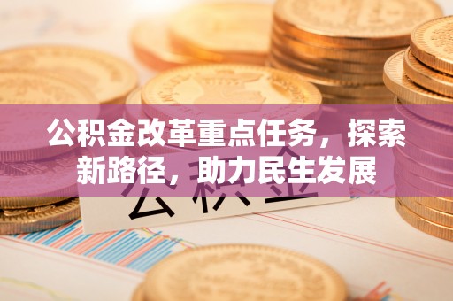 怀来公积金改革重点任务，探索新路径，助力民生发展