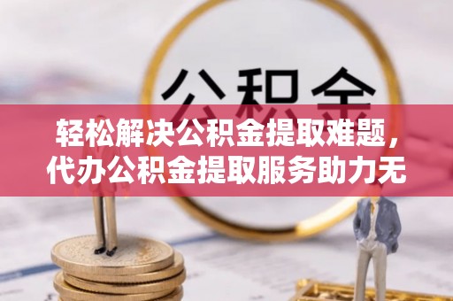 怀来轻松解决公积金提取难题，代办公积金提取服务助力无忧生活