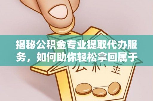 怀来揭秘公积金专业提取代办服务，如何助你轻松拿回属于你的资金