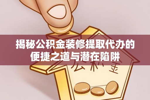 怀来揭秘公积金装修提取代办的便捷之道与潜在陷阱