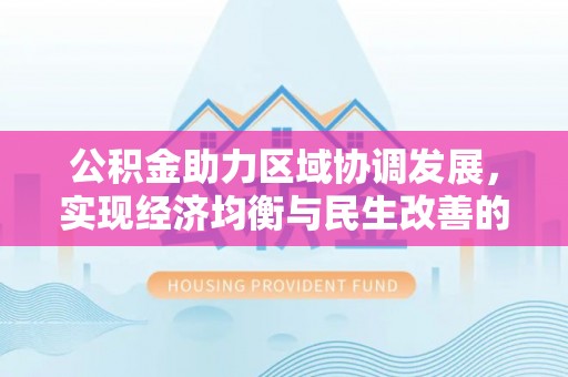 怀来公积金助力区域协调发展，实现经济均衡与民生改善的新路径