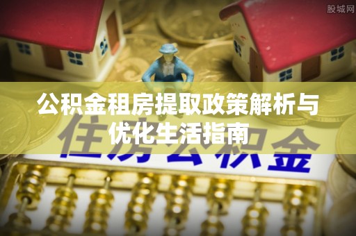 怀来公积金租房提取政策解析与优化生活指南
