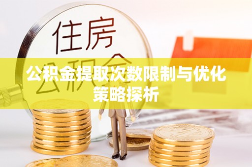 怀来公积金提取次数限制与优化策略探析