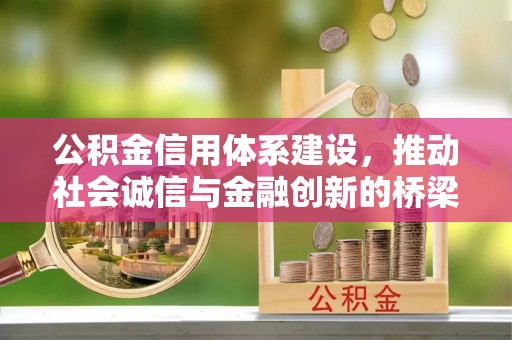 怀来公积金信用体系建设，推动社会诚信与金融创新的桥梁