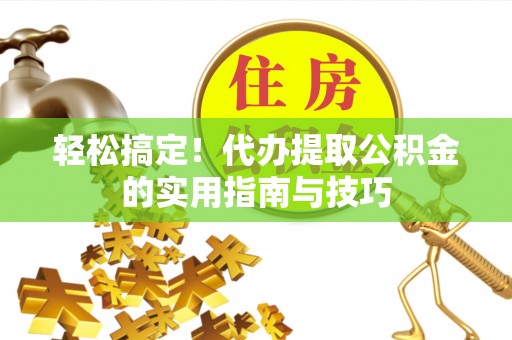 怀来轻松搞定！代办提取公积金的实用指南与技巧