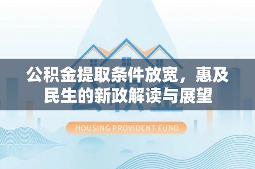 怀来公积金提取条件放宽，惠及民生的新政解读与展望