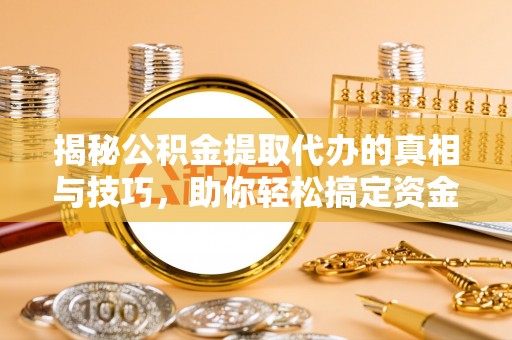 怀来揭秘公积金提取代办的真相与技巧，助你轻松搞定资金流动问题