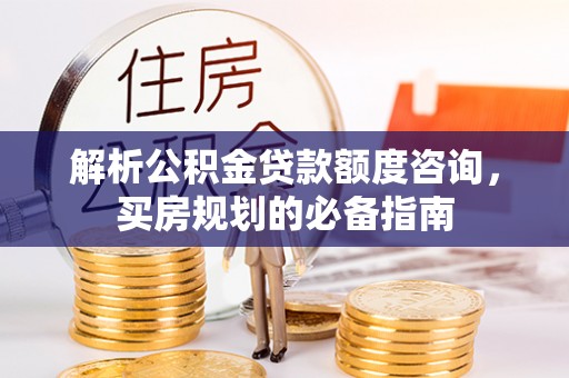 怀来解析公积金贷款额度咨询，买房规划的必备指南