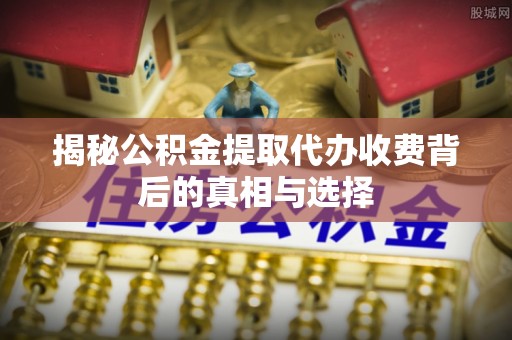 怀来揭秘公积金提取代办收费背后的真相与选择