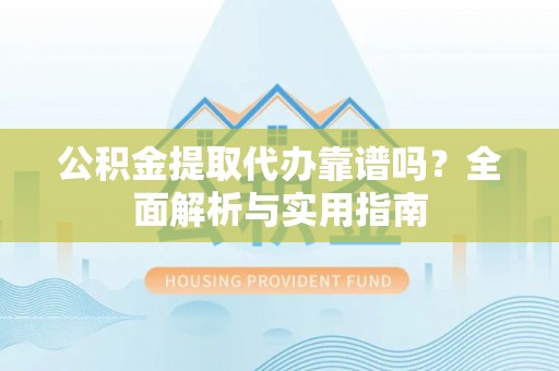 怀来公积金提取代办靠谱吗？全面解析与实用指南
