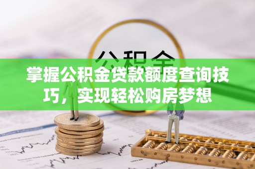 怀来掌握公积金贷款额度查询技巧，实现轻松购房梦想