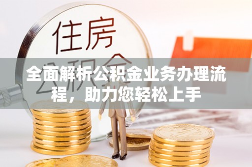 怀来全面解析公积金业务办理流程，助力您轻松上手