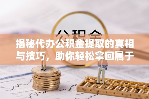 怀来揭秘代办公积金提取的真相与技巧，助你轻松拿回属于你的钱