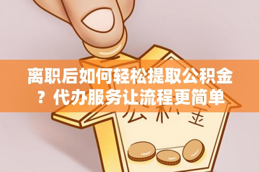 怀来离职后如何轻松提取公积金？代办服务让流程更简单