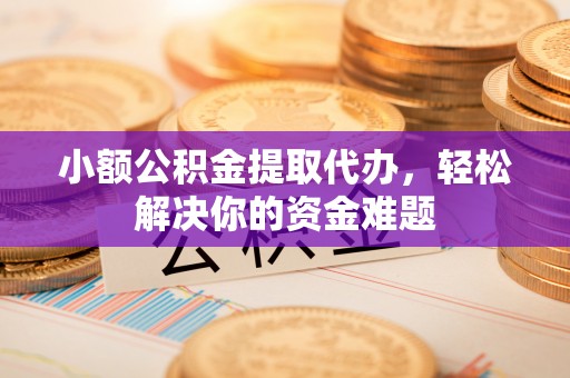 怀来小额公积金提取代办，轻松解决你的资金难题