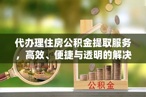 怀来代办理住房公积金提取服务，高效、便捷与透明的解决方案