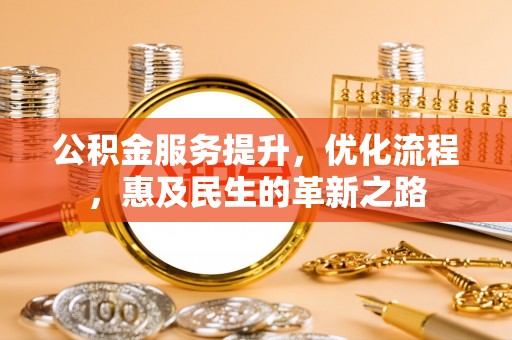 怀来公积金服务提升，优化流程，惠及民生的革新之路