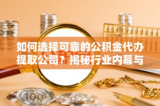 怀来如何选择可靠的公积金代办提取公司？揭秘行业内幕与服务指南