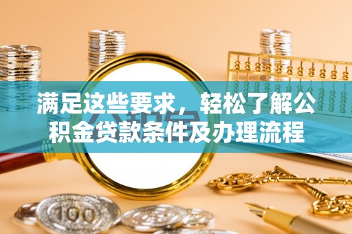 怀来满足这些要求，轻松了解公积金贷款条件及办理流程