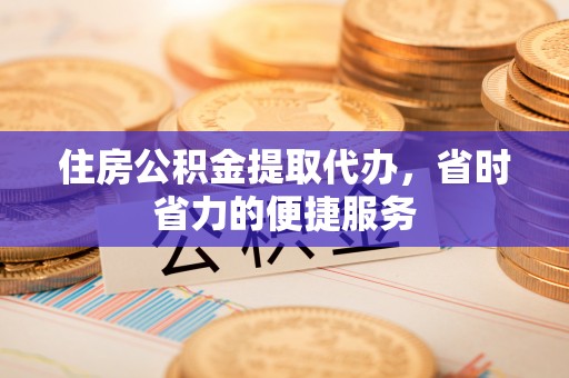 怀来住房公积金提取代办，省时省力的便捷服务