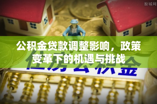 怀来公积金贷款调整影响，政策变革下的机遇与挑战