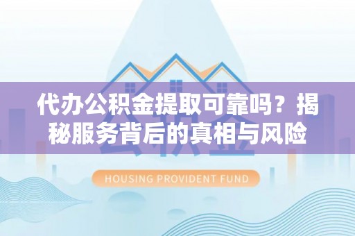 怀来代办公积金提取可靠吗？揭秘服务背后的真相与风险