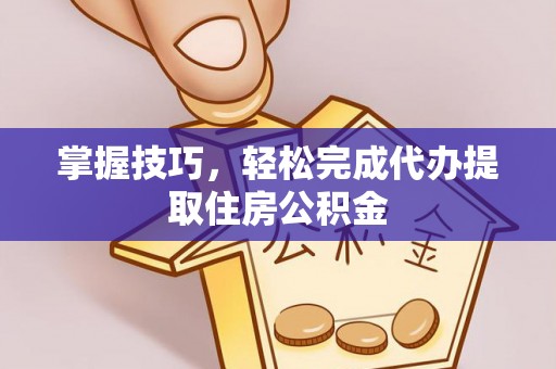 怀来掌握技巧，轻松完成代办提取住房公积金
