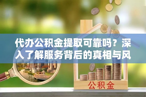 怀来代办公积金提取可靠吗？深入了解服务背后的真相与风险