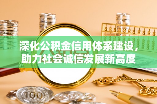 怀来深化公积金信用体系建设，助力社会诚信发展新高度