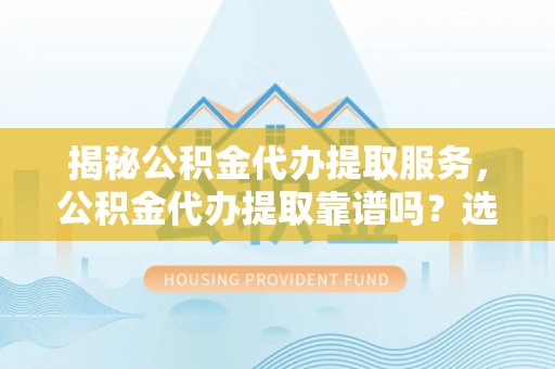 怀来揭秘公积金代办提取服务，公积金代办提取靠谱吗？选择需谨慎