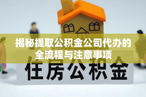 怀来揭秘提取公积金公司代办的全流程与注意事项