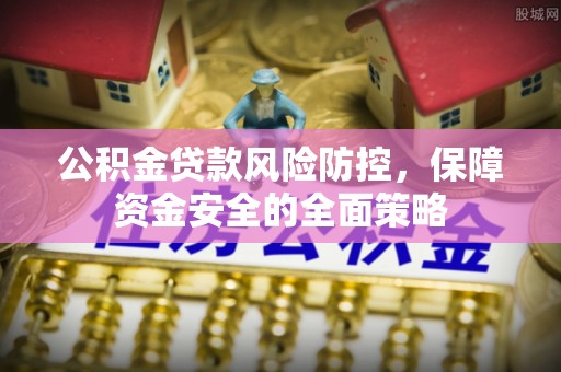 怀来公积金贷款风险防控，保障资金安全的全面策略