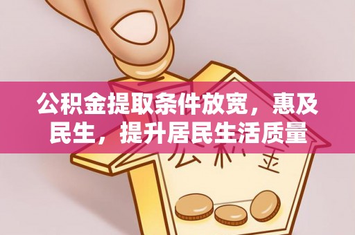 怀来公积金提取条件放宽，惠及民生，提升居民生活质量
