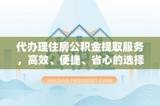 怀来代办理住房公积金提取服务，高效、便捷、省心的选择