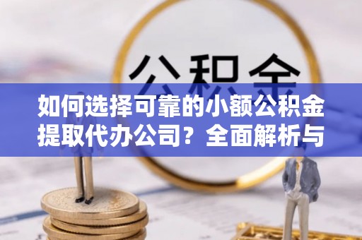 怀来如何选择可靠的小额公积金提取代办公司？全面解析与实用指南