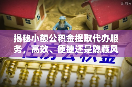 怀来揭秘小额公积金提取代办服务，高效、便捷还是隐藏风险？