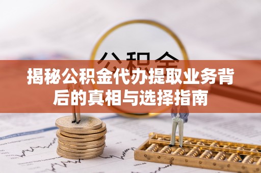 怀来揭秘公积金代办提取业务背后的真相与选择指南