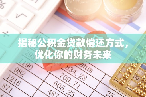 怀来揭秘公积金贷款偿还方式，优化你的财务未来