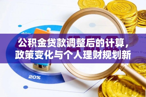 怀来公积金贷款调整后的计算，政策变化与个人理财规划新思路