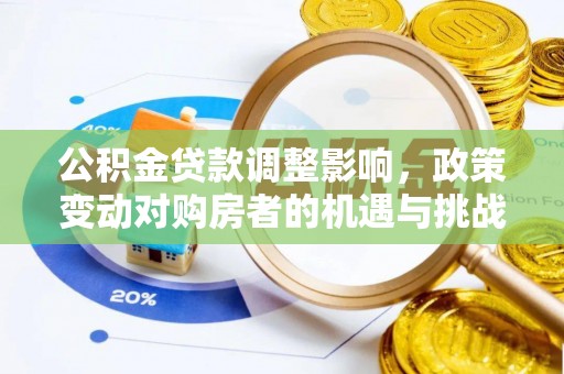 怀来公积金贷款调整影响，政策变动对购房者的机遇与挑战