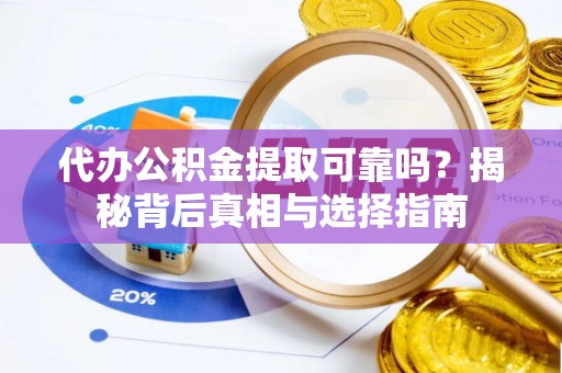 怀来代办公积金提取可靠吗？揭秘背后真相与选择指南