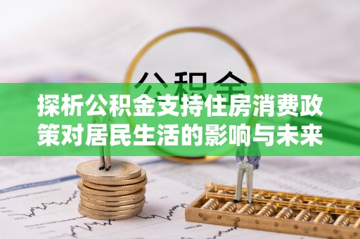 怀来探析公积金支持住房消费政策对居民生活的影响与未来展望