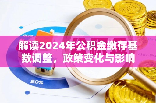 怀来解读2024年公积金缴存基数调整，政策变化与影响