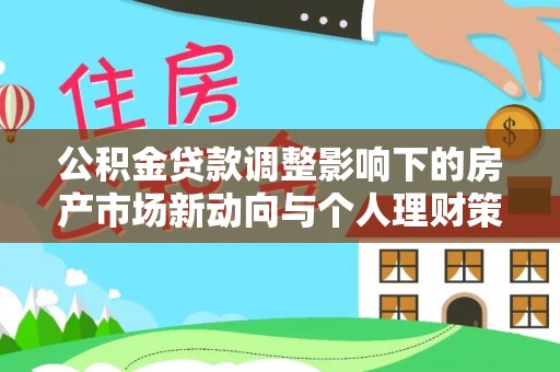 怀来公积金贷款调整影响下的房产市场新动向与个人理财策略