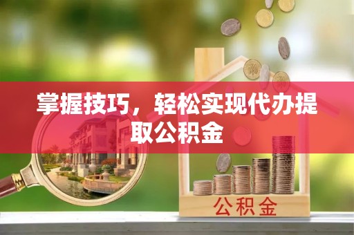 怀来掌握技巧，轻松实现代办提取公积金