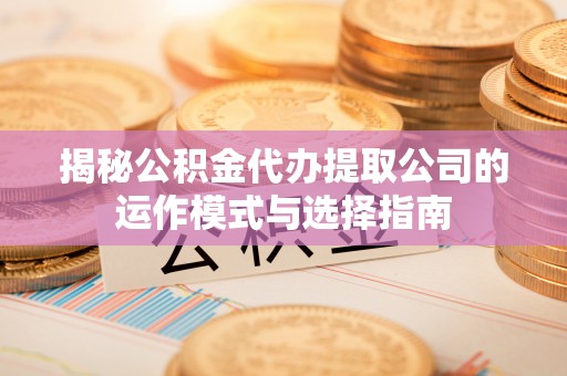 怀来揭秘公积金代办提取公司的运作模式与选择指南