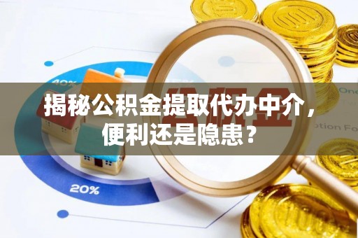 怀来揭秘公积金提取代办中介，便利还是隐患？