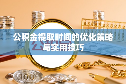 怀来公积金提取时间的优化策略与实用技巧