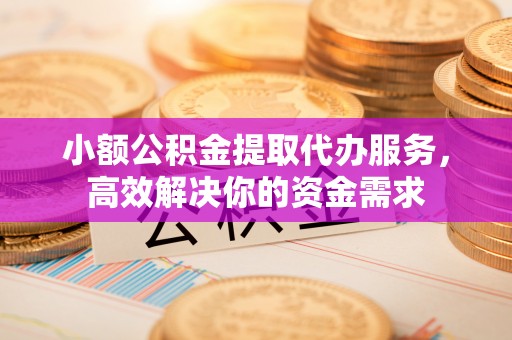 怀来小额公积金提取代办服务，高效解决你的资金需求